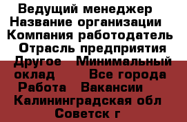 Ведущий менеджер › Название организации ­ Компания-работодатель › Отрасль предприятия ­ Другое › Минимальный оклад ­ 1 - Все города Работа » Вакансии   . Калининградская обл.,Советск г.